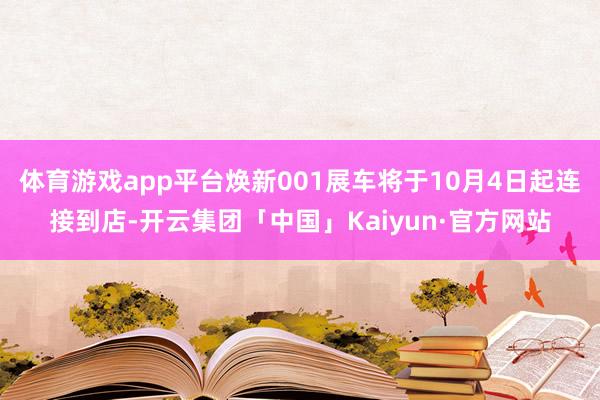 体育游戏app平台焕新001展车将于10月4日起连接到店-开云集团「中国」Kaiyun·官方网站