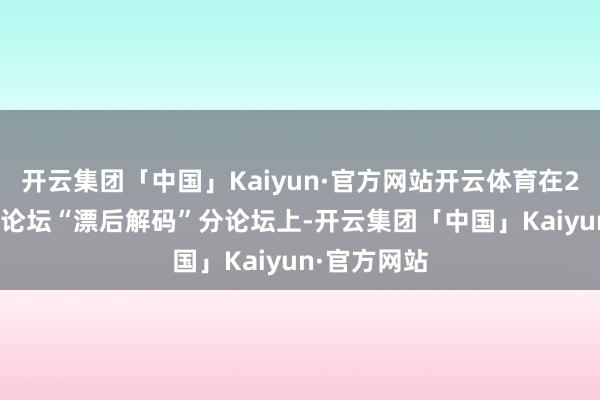 开云集团「中国」Kaiyun·官方网站开云体育在2025三星堆论坛“漂后解码”分论坛上-开云集团「中国」Kaiyun·官方网站