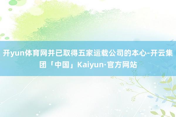 开yun体育网并已取得五家运载公司的本心-开云集团「中国」Kaiyun·官方网站