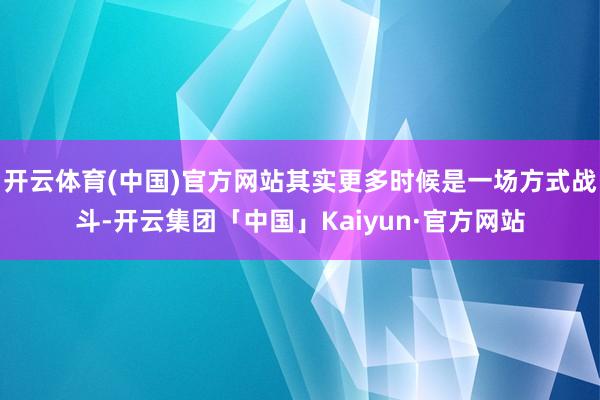 开云体育(中国)官方网站其实更多时候是一场方式战斗-开云集团「中国」Kaiyun·官方网站