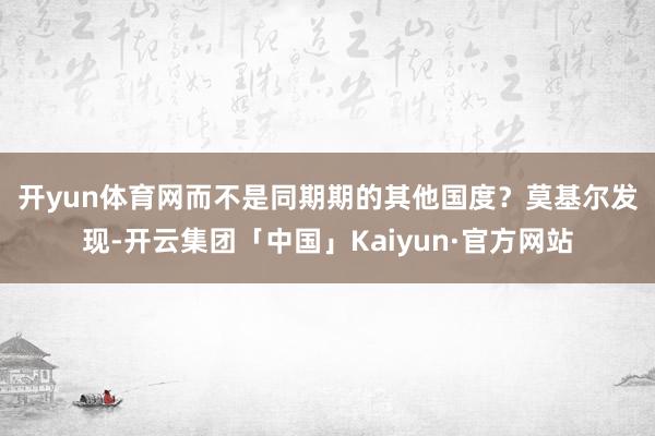 开yun体育网而不是同期期的其他国度? 莫基尔发现-开云集团「中国」Kaiyun·官方网站