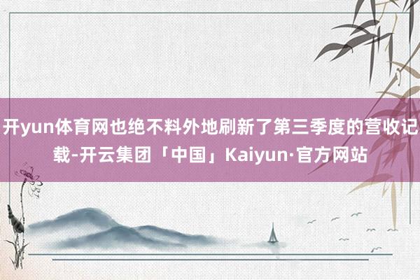 开yun体育网也绝不料外地刷新了第三季度的营收记载-开云集团「中国」Kaiyun·官方网站