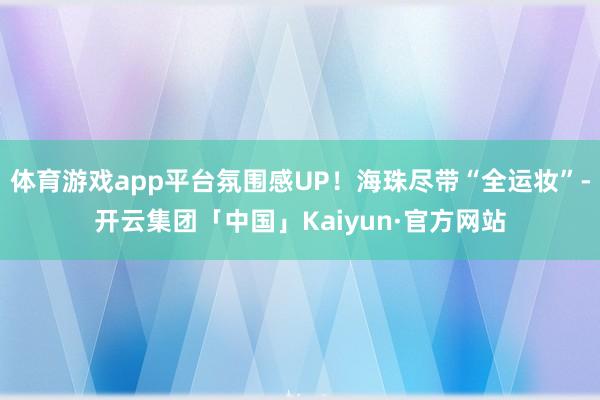 体育游戏app平台氛围感UP！海珠尽带“全运妆”-开云集团「中国」Kaiyun·官方网站