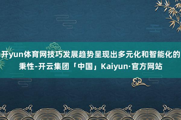 开yun体育网技巧发展趋势呈现出多元化和智能化的秉性-开云集团「中国」Kaiyun·官方网站