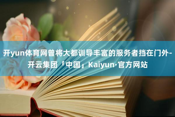 开yun体育网曾将大都训导丰富的服务者挡在门外-开云集团「中国」Kaiyun·官方网站