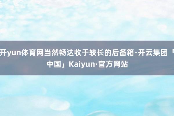 开yun体育网当然畅达收于较长的后备箱-开云集团「中国」Kaiyun·官方网站
