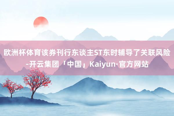 欧洲杯体育 该券刊行东谈主ST东时辅导了关联风险-开云集团「中国」Kaiyun·官方网站