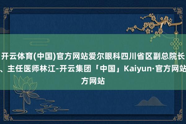 开云体育(中国)官方网站爱尔眼科四川省区副总院长、主任医师林江-开云集团「中国」Kaiyun·官方网站