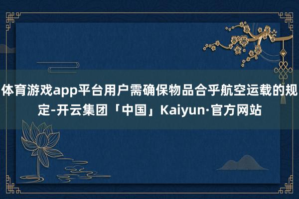 体育游戏app平台用户需确保物品合乎航空运载的规定-开云集团「中国」Kaiyun·官方网站