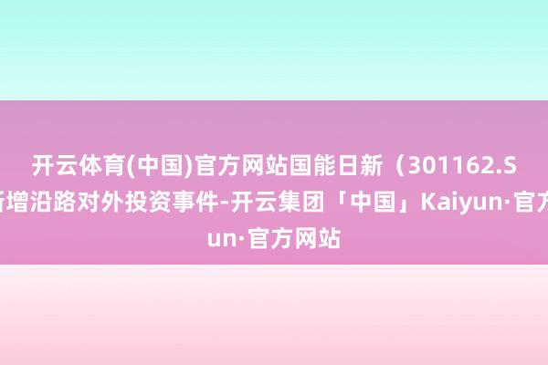 开云体育(中国)官方网站国能日新(301162.SZ)新增沿路对外投资事件-开云集团「中国」Kaiyun·官方网站