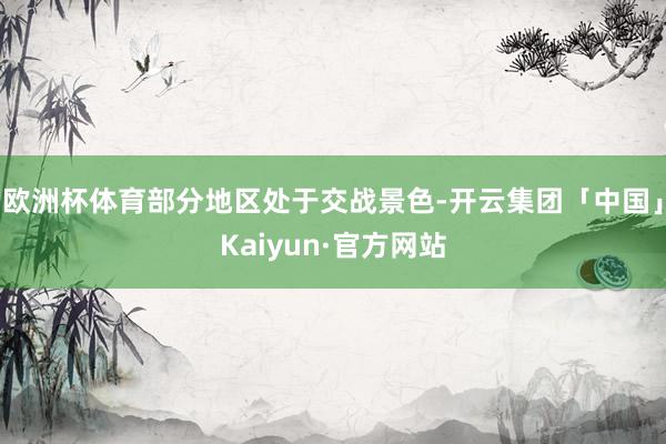 欧洲杯体育部分地区处于交战景色-开云集团「中国」Kaiyun·官方网站