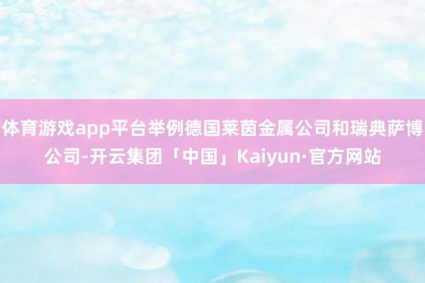 体育游戏app平台举例德国莱茵金属公司和瑞典萨博公司-开云集团「中国」Kaiyun·官方网站