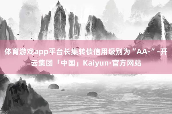 体育游戏app平台长集转债信用级别为“AA-”-开云集团「中国」Kaiyun·官方网站