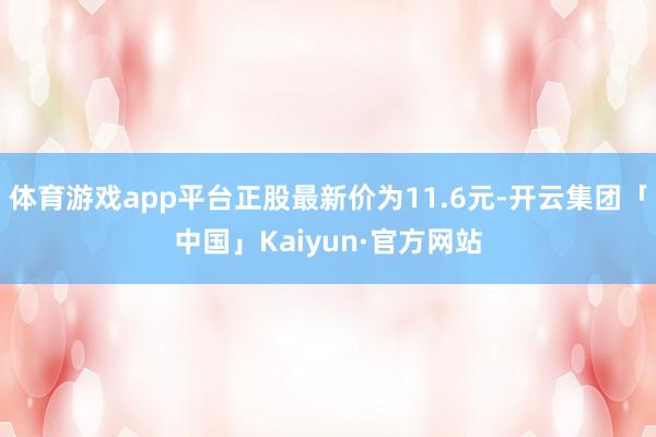 体育游戏app平台正股最新价为11.6元-开云集团「中国」Kaiyun·官方网站