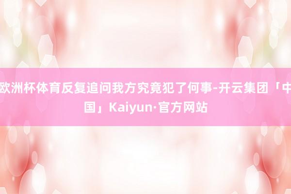 欧洲杯体育反复追问我方究竟犯了何事-开云集团「中国」Kaiyun·官方网站