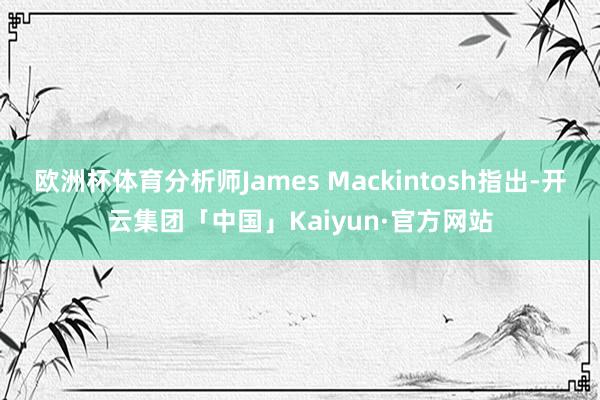 欧洲杯体育分析师James Mackintosh指出-开云集团「中国」Kaiyun·官方网站