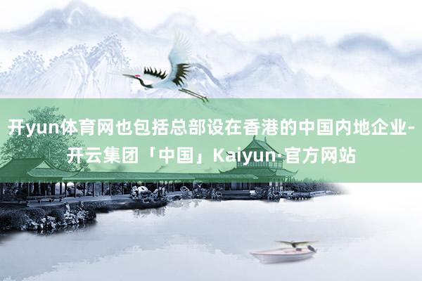 开yun体育网也包括总部设在香港的中国内地企业-开云集团「中国」Kaiyun·官方网站
