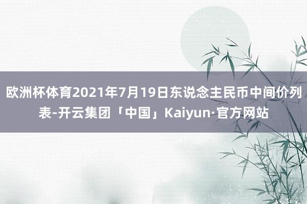 欧洲杯体育2021年7月19日东说念主民币中间价列表-开云集团「中国」Kaiyun·官方网站