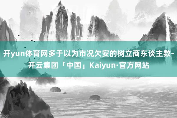 开yun体育网多于以为市况欠安的树立商东谈主数-开云集团「中国」Kaiyun·官方网站