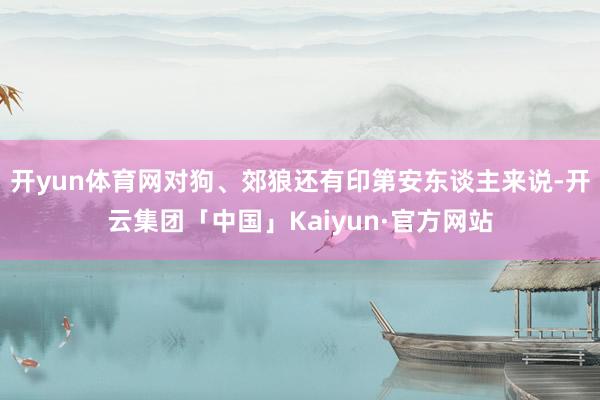 开yun体育网对狗、郊狼还有印第安东谈主来说-开云集团「中国」Kaiyun·官方网站