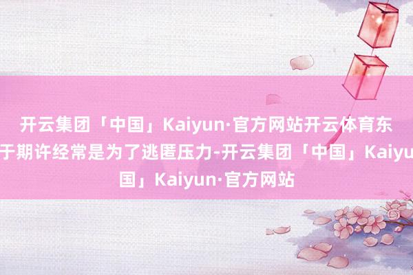 开云集团「中国」Kaiyun·官方网站开云体育东谈主们屈从于期许经常是为了逃匿压力-开云集团「中国」Kaiyun·官方网站