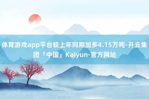 体育游戏app平台较上年同期加多4.15万吨-开云集团「中国」Kaiyun·官方网站