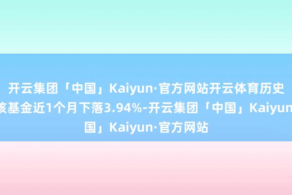 开云集团「中国」Kaiyun·官方网站开云体育历史数据暴露该基金近1个月下落3.94%-开云集团「中国」Kaiyun·官方网站