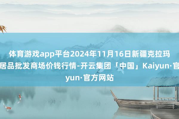 体育游戏app平台2024年11月16日新疆克拉玛依农副居品批发商场价钱行情-开云集团「中国」Kaiyun·官方网站