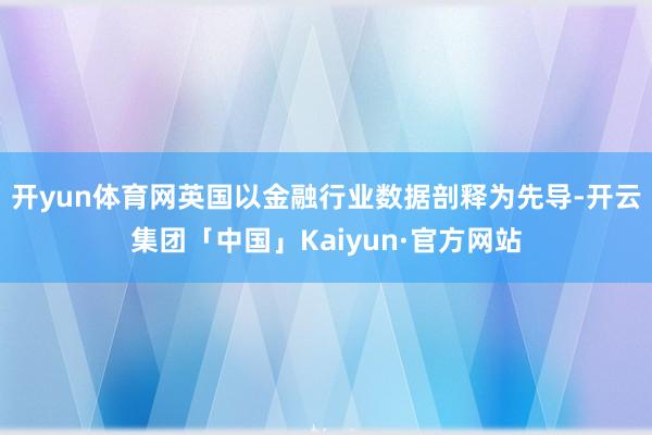 开yun体育网英国以金融行业数据剖释为先导-开云集团「中国」Kaiyun·官方网站