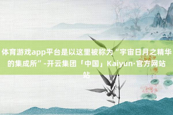 体育游戏app平台是以这里被称为“宇宙日月之精华的集成所”-开云集团「中国」Kaiyun·官方网站