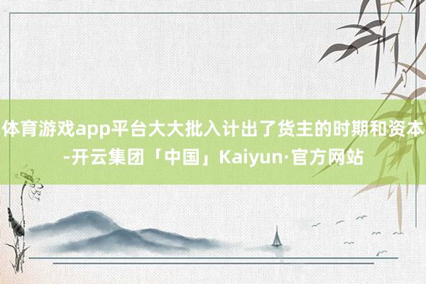 体育游戏app平台大大批入计出了货主的时期和资本-开云集团「中国」Kaiyun·官方网站