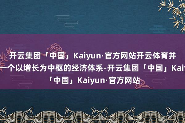 开云集团「中国」Kaiyun·官方网站开云体育并用功于于创建一个以增长为中枢的经济体系-开云集团「中国」Kaiyun·官方网站