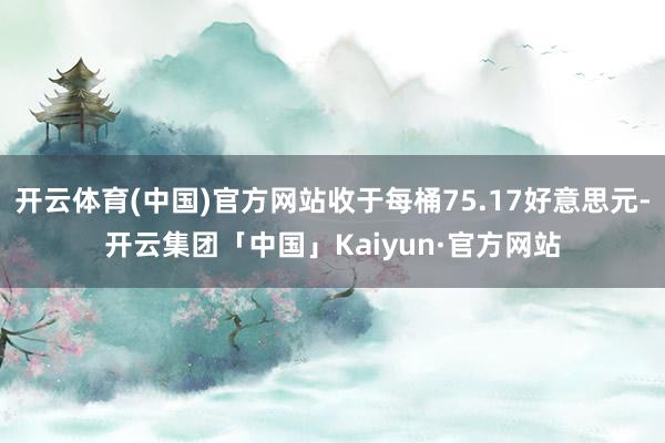 开云体育(中国)官方网站收于每桶75.17好意思元-开云集团「中国」Kaiyun·官方网站
