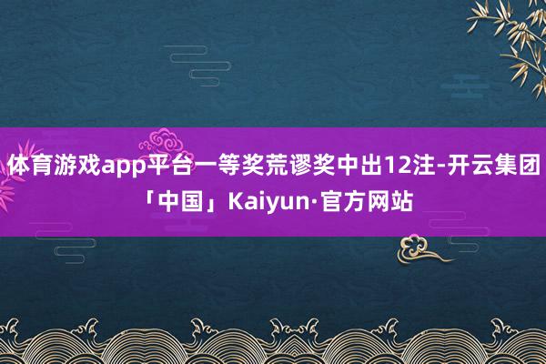 体育游戏app平台一等奖荒谬奖中出12注-开云集团「中国」Kaiyun·官方网站