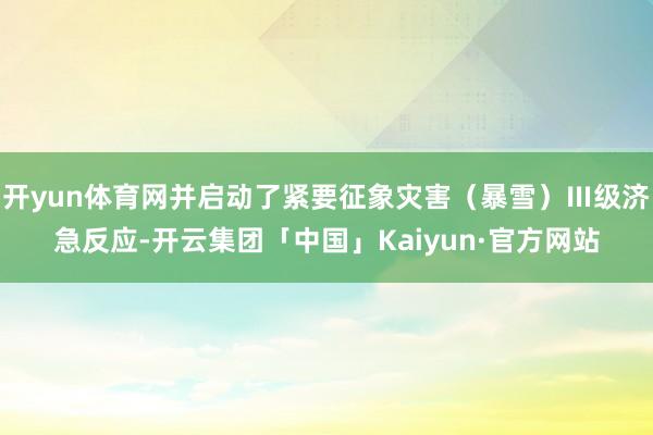 开yun体育网并启动了紧要征象灾害(暴雪)Ⅲ级济急反应-开云集团「中国」Kaiyun·官方网站