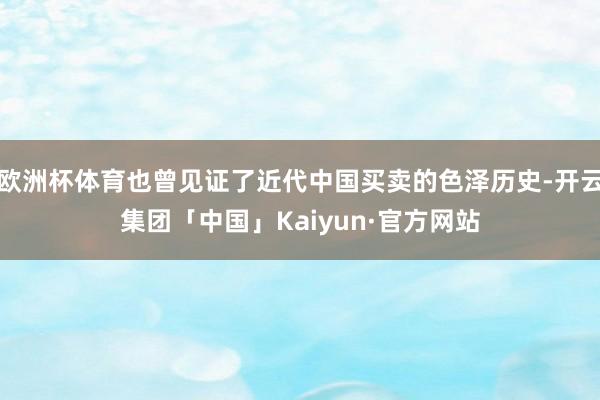 欧洲杯体育也曾见证了近代中国买卖的色泽历史-开云集团「中国」Kaiyun·官方网站