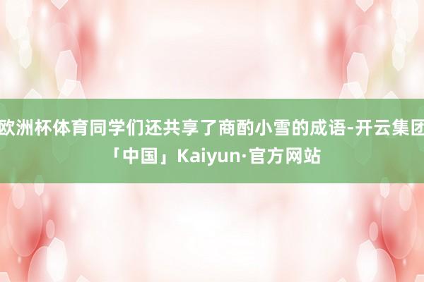 欧洲杯体育同学们还共享了商酌小雪的成语-开云集团「中国」Kaiyun·官方网站