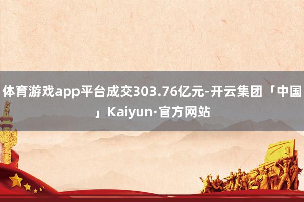 体育游戏app平台成交303.76亿元-开云集团「中国」Kaiyun·官方网站