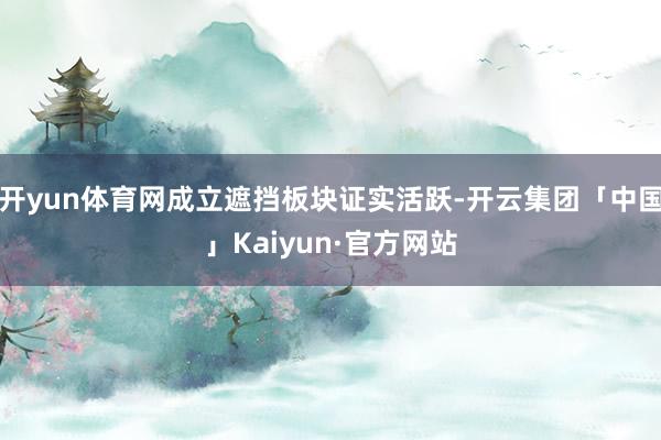 开yun体育网成立遮挡板块证实活跃-开云集团「中国」Kaiyun·官方网站