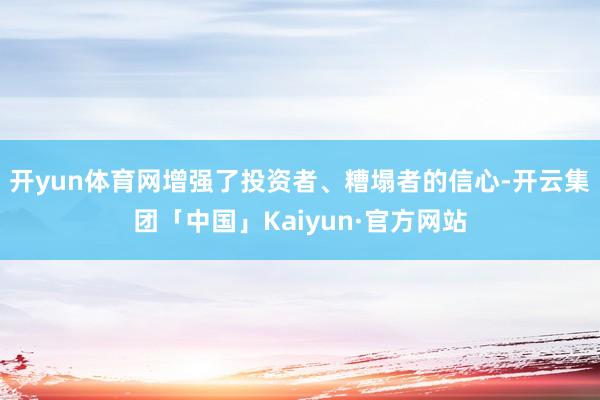 开yun体育网增强了投资者、糟塌者的信心-开云集团「中国」Kaiyun·官方网站