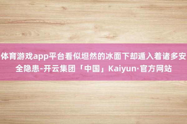 体育游戏app平台看似坦然的冰面下却遁入着诸多安全隐患-开云集团「中国」Kaiyun·官方网站
