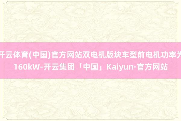 开云体育(中国)官方网站双电机版块车型前电机功率为160kW-开云集团「中国」Kaiyun·官方网站