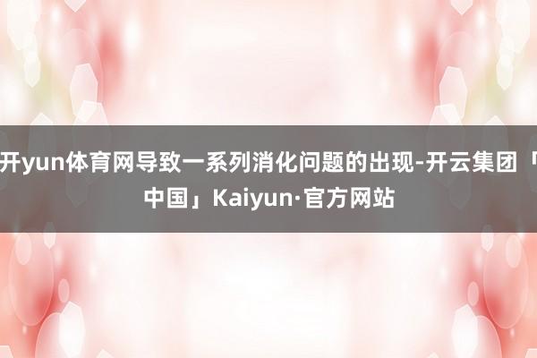开yun体育网导致一系列消化问题的出现-开云集团「中国」Kaiyun·官方网站