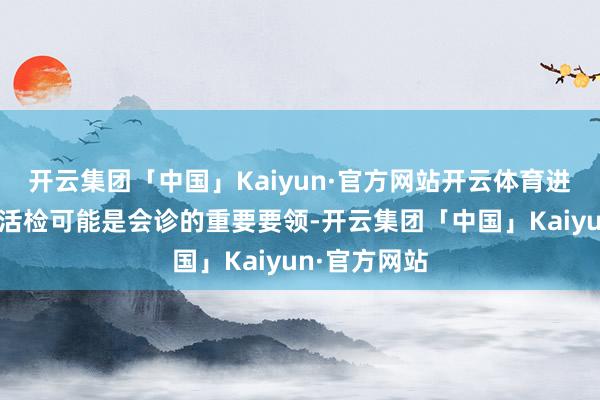 开云集团「中国」Kaiyun·官方网站开云体育进行细针穿刺活检可能是会诊的重要要领-开云集团「中国」Kaiyun·官方网站