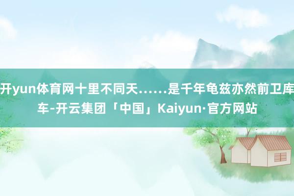 开yun体育网十里不同天……是千年龟兹亦然前卫库车-开云集团「中国」Kaiyun·官方网站