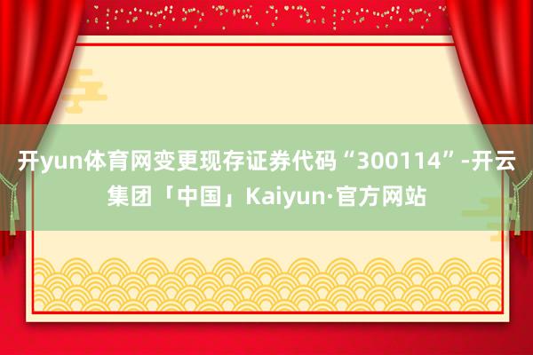 开yun体育网变更现存证券代码“300114”-开云集团「中国」Kaiyun·官方网站