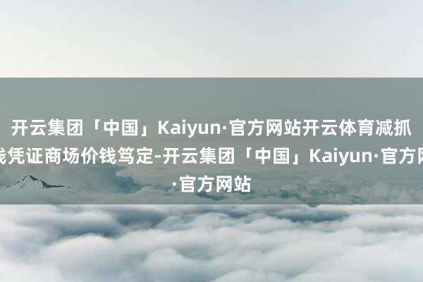开云集团「中国」Kaiyun·官方网站开云体育减抓价钱凭证商场价钱笃定-开云集团「中国」Kaiyun·官方网站