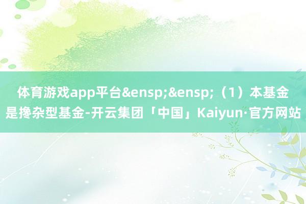 体育游戏app平台&ensp;&ensp;（1）本基金是搀杂型基金-开云集团「中国」Kaiyun·官方网站