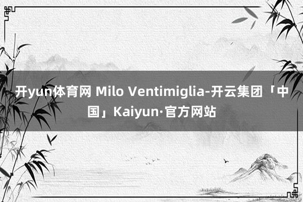 开yun体育网 Milo Ventimiglia-开云集团「中国」Kaiyun·官方网站