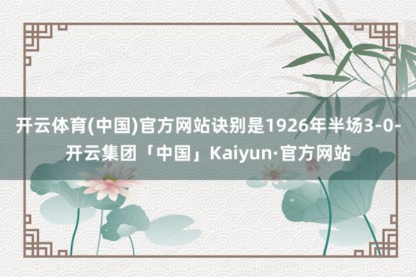 开云体育(中国)官方网站诀别是1926年半场3-0-开云集团「中国」Kaiyun·官方网站